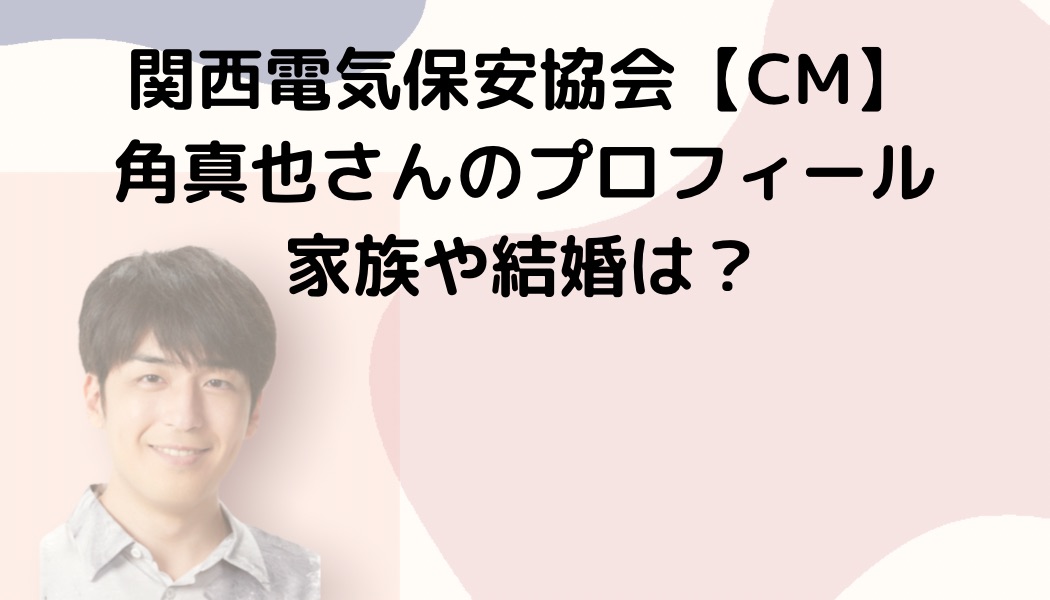 関西電気保安協会【CM】角真也さんのプロフィール、家族や結婚は？