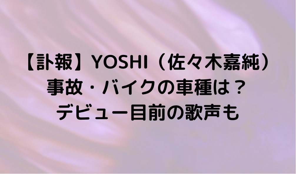 【訃報】YOSHI（佐々木嘉純）が事故・バイクの車種・デビュー目前の歌声
