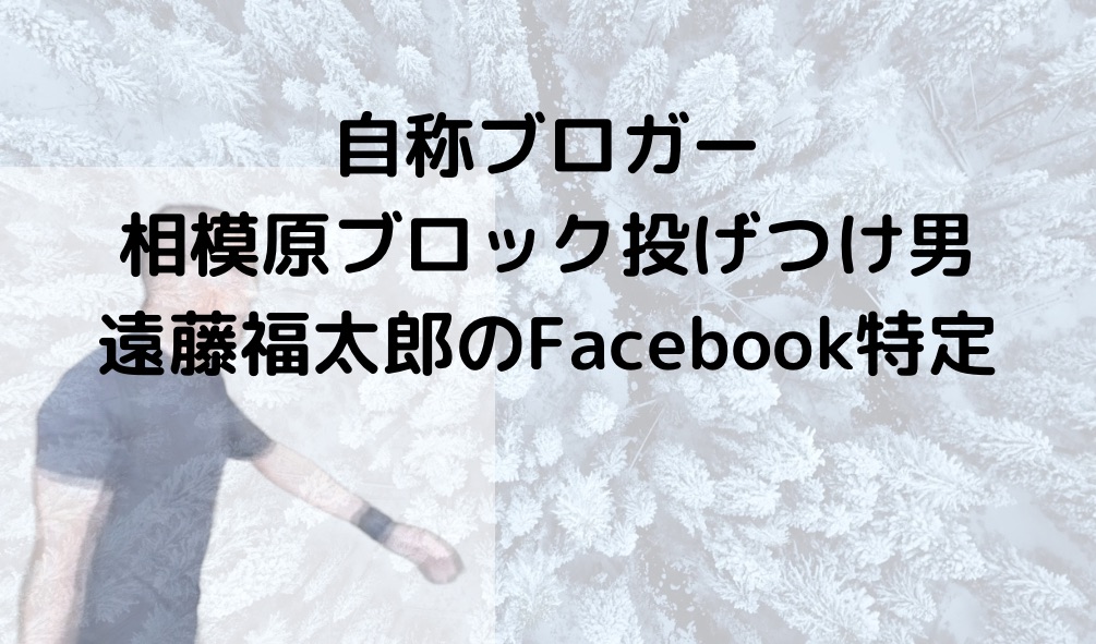 自称ブロガー相模原ブロック投げつけ男・遠藤福太郎のFacebook特定