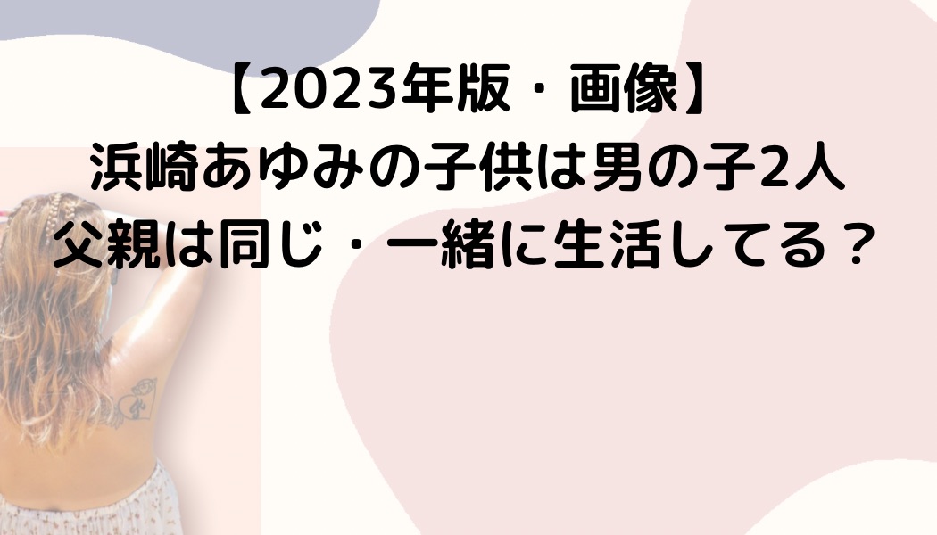 【2023年版・画像】浜崎あゆみの子供は男の子2人で父親は同じ・一緒に生活してる？